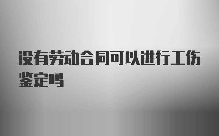 没有劳动合同可以进行工伤鉴定吗