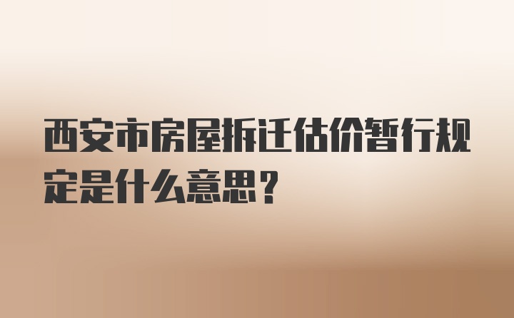 西安市房屋拆迁估价暂行规定是什么意思？