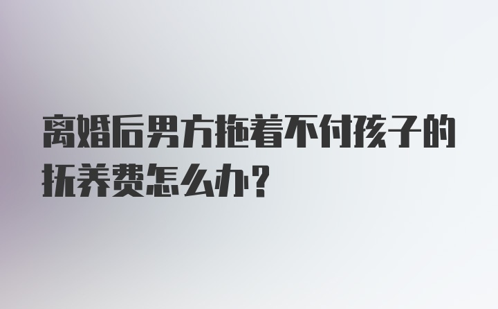 离婚后男方拖着不付孩子的抚养费怎么办？