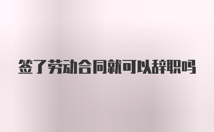 签了劳动合同就可以辞职吗