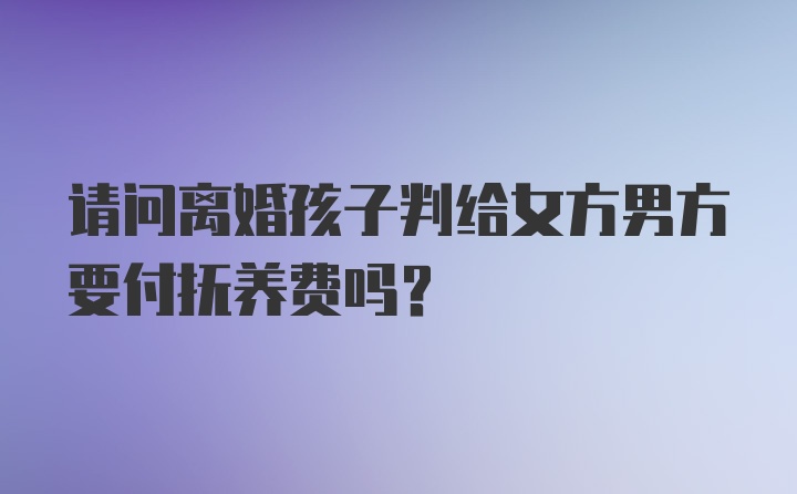 请问离婚孩子判给女方男方要付抚养费吗？