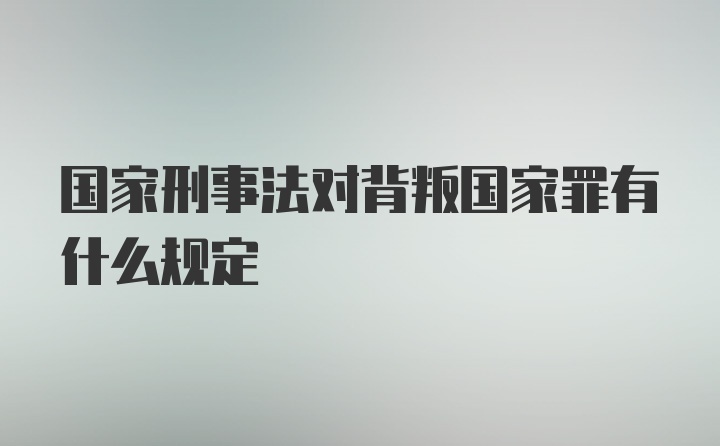 国家刑事法对背叛国家罪有什么规定