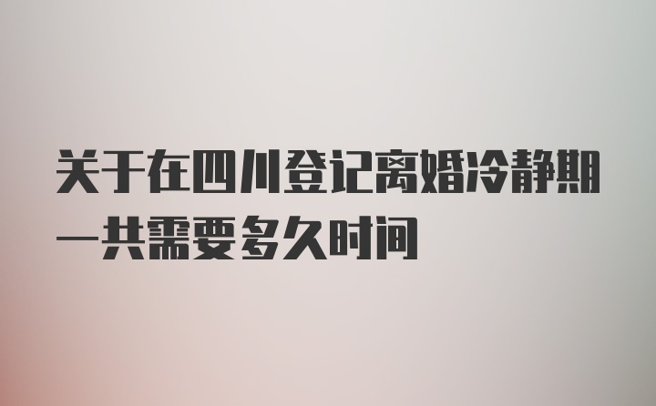 关于在四川登记离婚冷静期一共需要多久时间