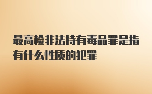 最高检非法持有毒品罪是指有什么性质的犯罪