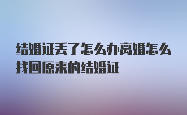 结婚证丢了怎么办离婚怎么找回原来的结婚证