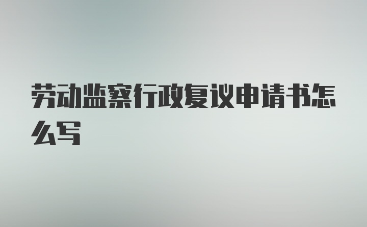 劳动监察行政复议申请书怎么写