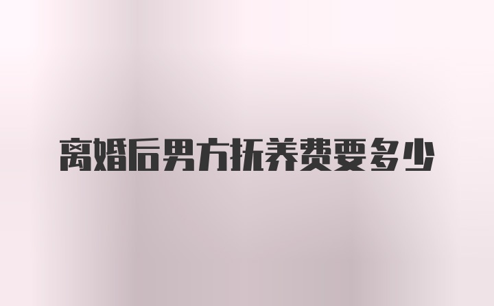 离婚后男方抚养费要多少