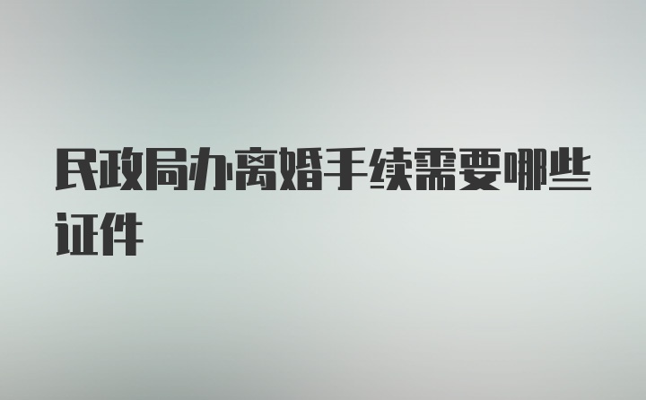 民政局办离婚手续需要哪些证件