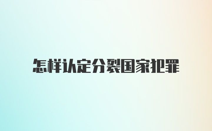 怎样认定分裂国家犯罪