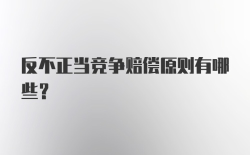 反不正当竞争赔偿原则有哪些?