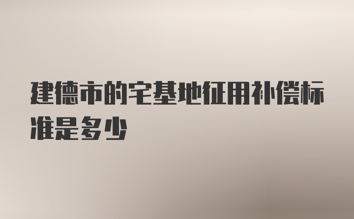 建德市的宅基地征用补偿标准是多少