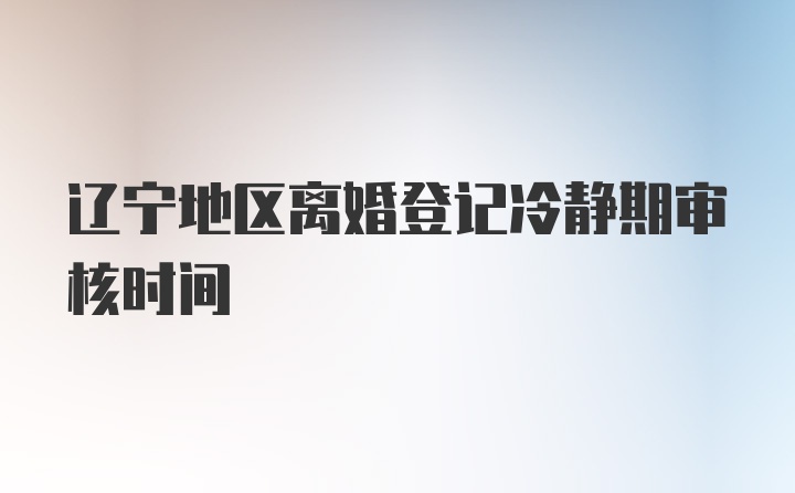 辽宁地区离婚登记冷静期审核时间