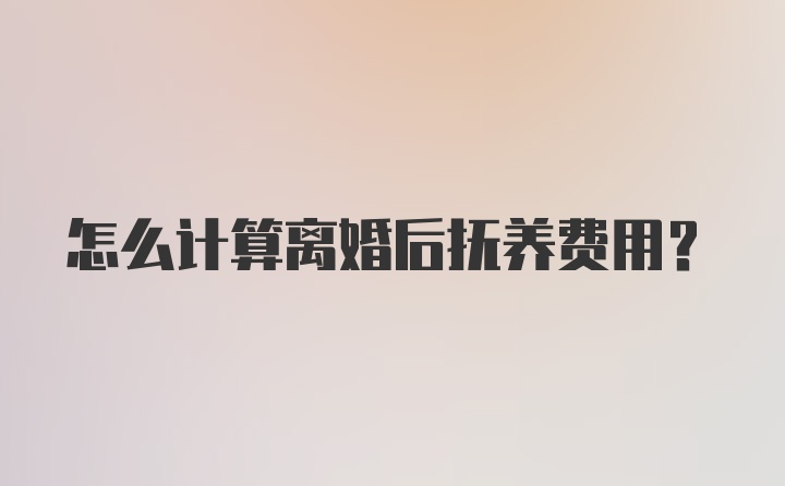 怎么计算离婚后抚养费用？