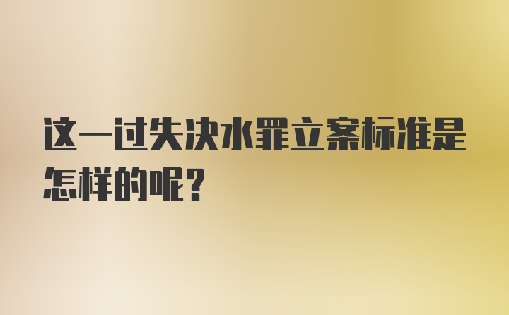 这一过失决水罪立案标准是怎样的呢？
