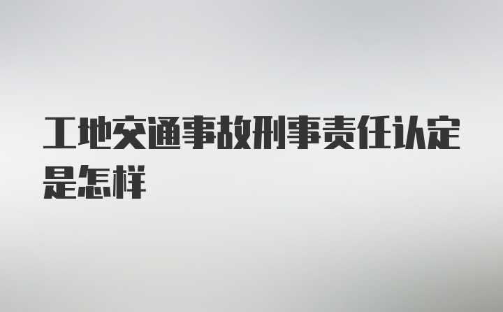 工地交通事故刑事责任认定是怎样