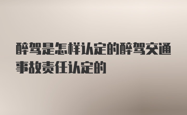 醉驾是怎样认定的醉驾交通事故责任认定的