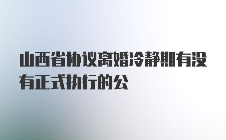 山西省协议离婚冷静期有没有正式执行的公