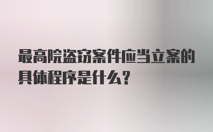 最高院盗窃案件应当立案的具体程序是什么？