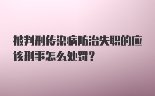 被判刑传染病防治失职的应该刑事怎么处罚?