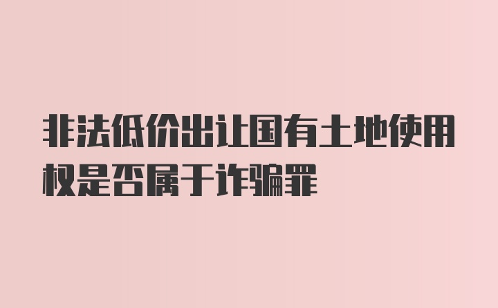 非法低价出让国有土地使用权是否属于诈骗罪