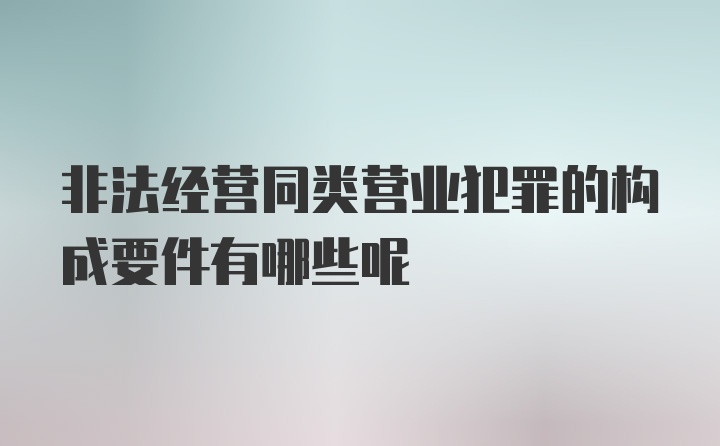 非法经营同类营业犯罪的构成要件有哪些呢