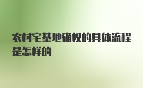 农村宅基地确权的具体流程是怎样的