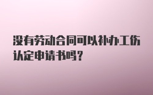 没有劳动合同可以补办工伤认定申请书吗？