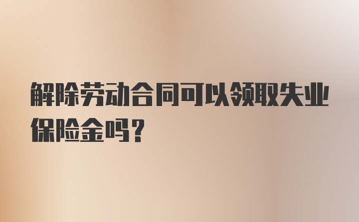 解除劳动合同可以领取失业保险金吗？