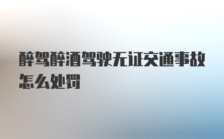 醉驾醉酒驾驶无证交通事故怎么处罚