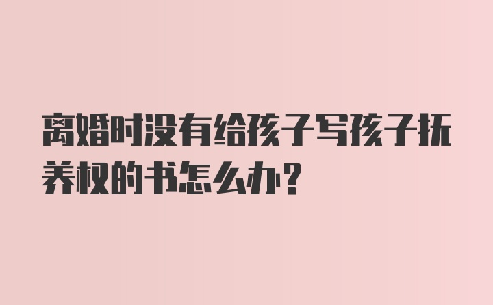 离婚时没有给孩子写孩子抚养权的书怎么办？