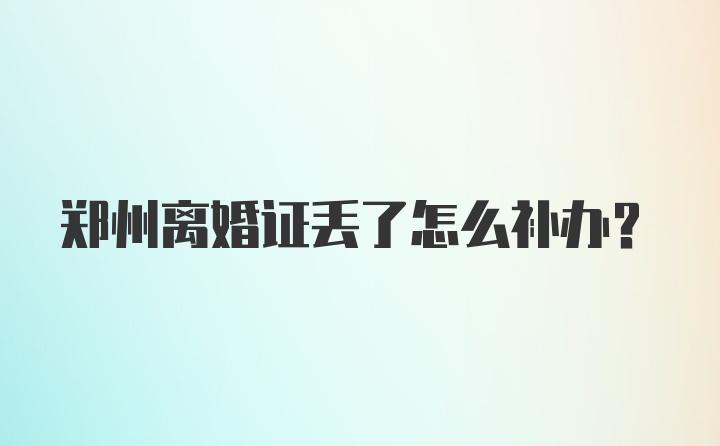 郑州离婚证丢了怎么补办？