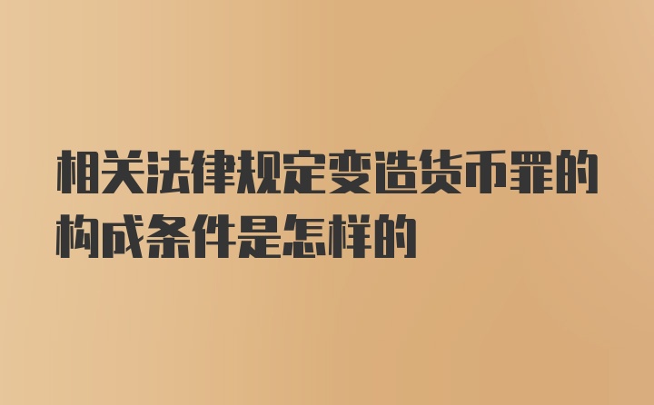 相关法律规定变造货币罪的构成条件是怎样的