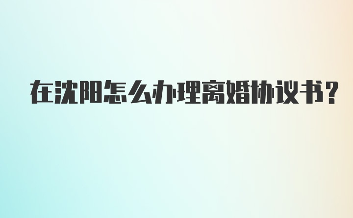 在沈阳怎么办理离婚协议书？