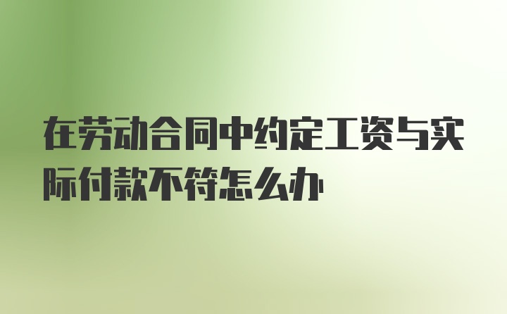 在劳动合同中约定工资与实际付款不符怎么办