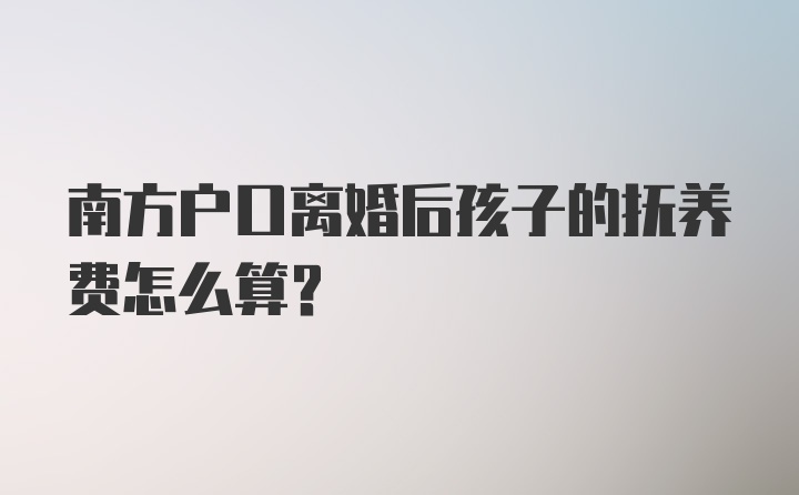 南方户口离婚后孩子的抚养费怎么算？