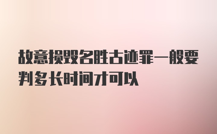 故意损毁名胜古迹罪一般要判多长时间才可以