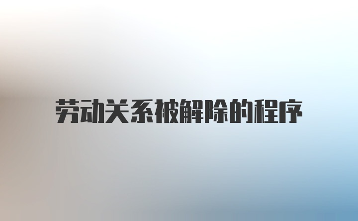 劳动关系被解除的程序