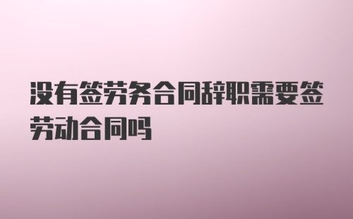 没有签劳务合同辞职需要签劳动合同吗