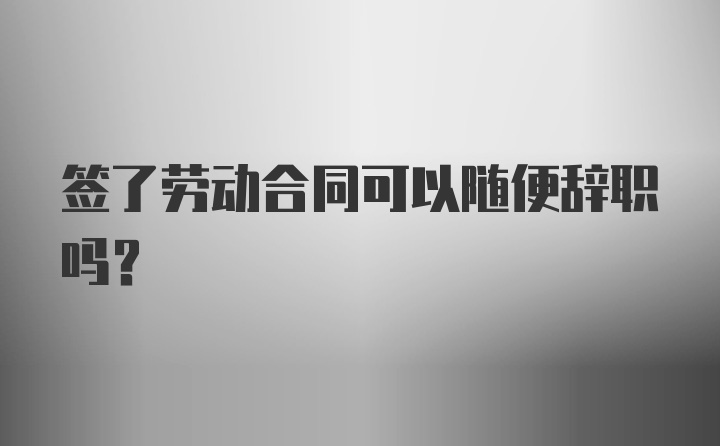 签了劳动合同可以随便辞职吗？