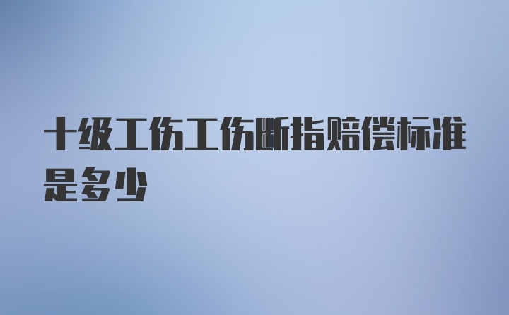 十级工伤工伤断指赔偿标准是多少