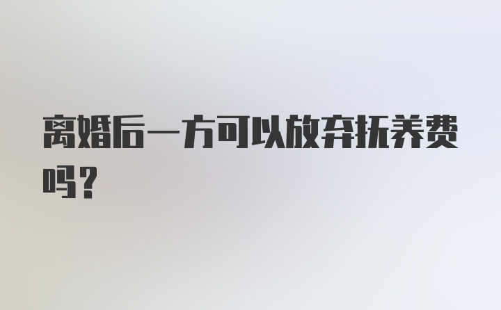 离婚后一方可以放弃抚养费吗？