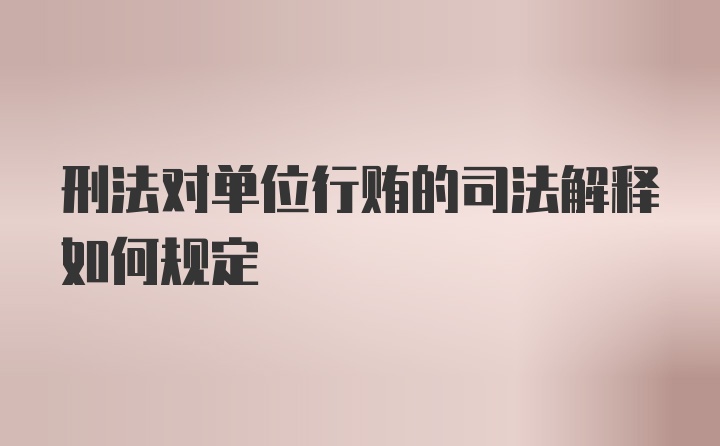 刑法对单位行贿的司法解释如何规定