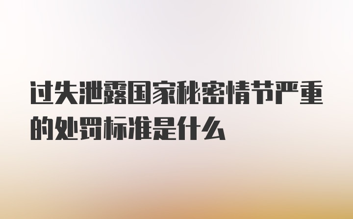 过失泄露国家秘密情节严重的处罚标准是什么