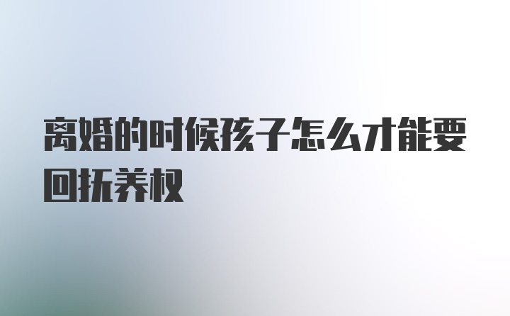 离婚的时候孩子怎么才能要回抚养权