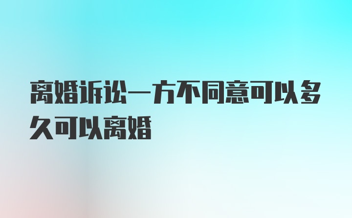 离婚诉讼一方不同意可以多久可以离婚