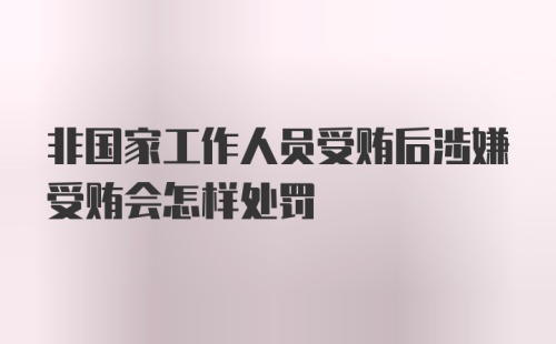 非国家工作人员受贿后涉嫌受贿会怎样处罚