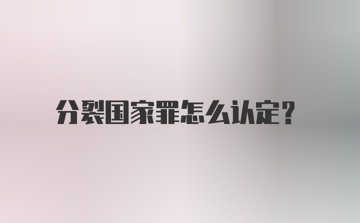 分裂国家罪怎么认定？