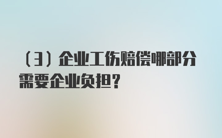 （3）企业工伤赔偿哪部分需要企业负担?