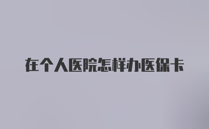 在个人医院怎样办医保卡