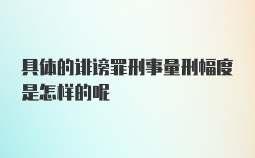 具体的诽谤罪刑事量刑幅度是怎样的呢